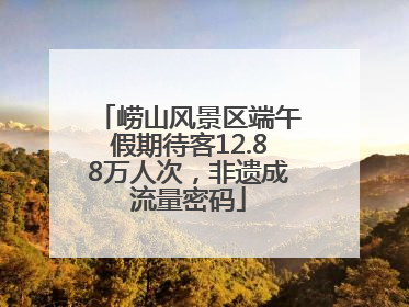 崂山风景区端午假期待客12.88万人次，非遗成流量密码