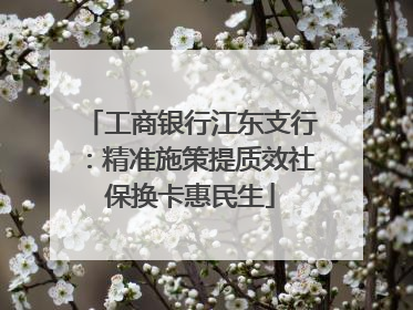 工商银行江东支行：精准施策提质效社保换卡惠民生
