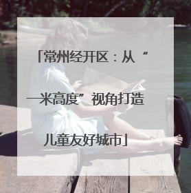 常州经开区：从“一米高度”视角打造儿童友好城市