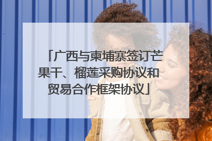广西与柬埔寨签订芒果干、榴莲采购协议和贸易合作框架协议