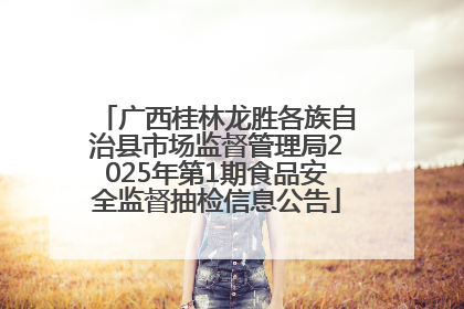 广西桂林龙胜各族自治县市场监督管理局2025年第1期食品安全监督抽检信息公告