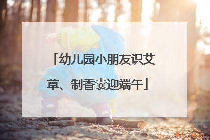 幼儿园小朋友识艾草、制香囊迎端午