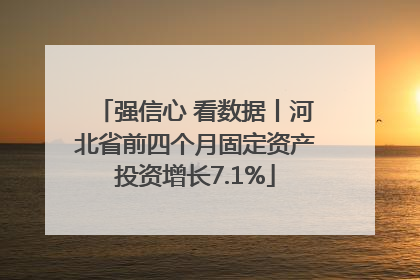 强信心 看数据丨河北省前四个月固定资产投资增长7.1%