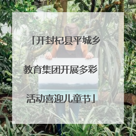 开封杞县平城乡教育集团开展多彩活动喜迎儿童节