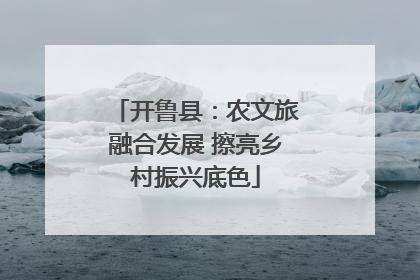 开鲁县：农文旅融合发展 擦亮乡村振兴底色