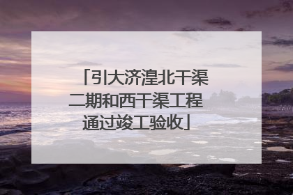 引大济湟北干渠二期和西干渠工程通过竣工验收