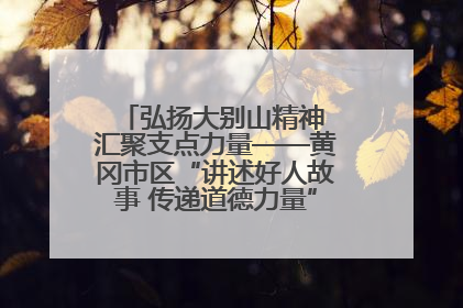 弘扬大别山精神 汇聚支点力量——黄冈市区“讲述好人故事 传递道德力量”百姓宣讲活动举行