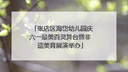 张店区海岱幼儿园庆六一最美百灵舞台暨非遗美育展演举办