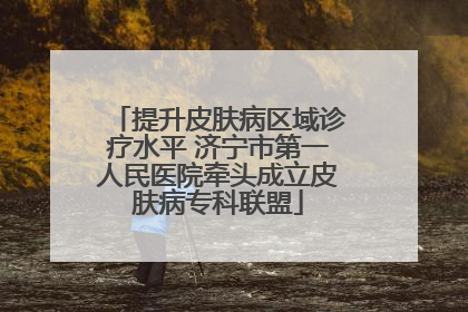提升皮肤病区域诊疗水平 济宁市第一人民医院牵头成立皮肤病专科联盟