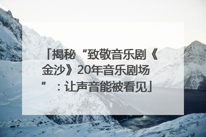 揭秘“致敬音乐剧《金沙》20年音乐剧场”：让声音能被看见