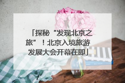 探秘“发现北京之旅”！北京入境旅游发展大会开幕在即