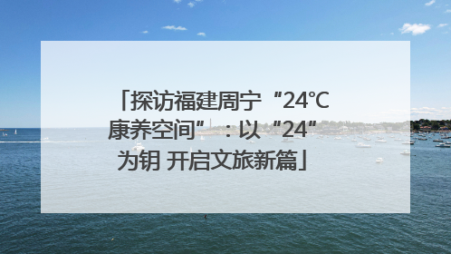 探访福建周宁“24℃康养空间”：以“24”为钥 开启文旅新篇