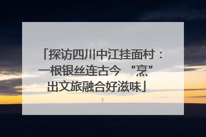 探访四川中江挂面村：一根银丝连古今 “烹”出文旅融合好滋味