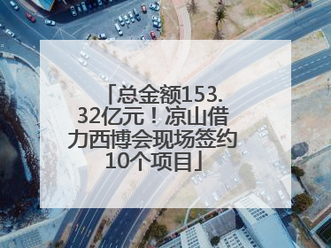 总金额153.32亿元！凉山借力西博会现场签约10个项目