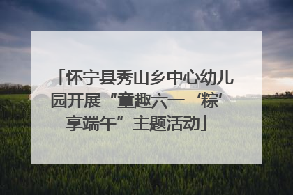 怀宁县秀山乡中心幼儿园开展“童趣六一‘粽’享端午”主题活动