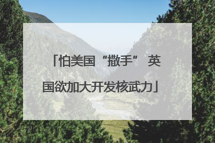 怕美国“撒手” 英国欲加大开发核武力