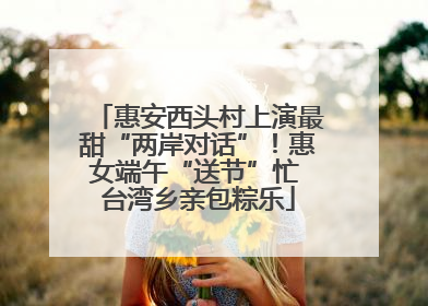 惠安西头村上演最甜“两岸对话”！惠女端午“送节”忙 台湾乡亲包粽乐