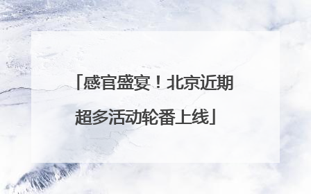 感官盛宴！北京近期超多活动轮番上线