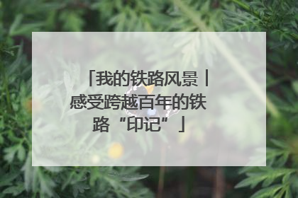 我的铁路风景︱感受跨越百年的铁路“印记”