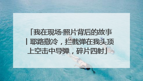 我在现场·照片背后的故事丨耶路撒冷，拦截弹在我头顶上空击中导弹，碎片四射