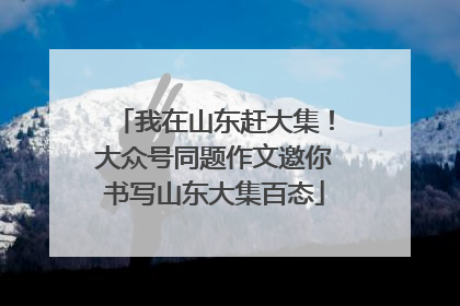 我在山东赶大集！大众号同题作文邀你书写山东大集百态