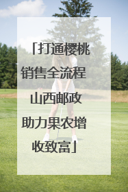打通樱桃销售全流程 山西邮政助力果农增收致富