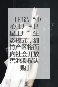 打造“中心工厂+卫星工厂”生态模式，绵竹产区将面向社会开放窖池股权认购