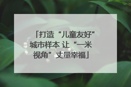 打造“儿童友好”城市样本 让“一米视角”丈量幸福