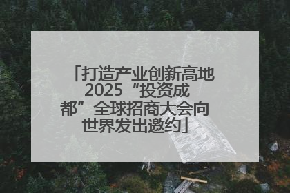 打造产业创新高地 2025“投资成都”全球招商大会向世界发出邀约
