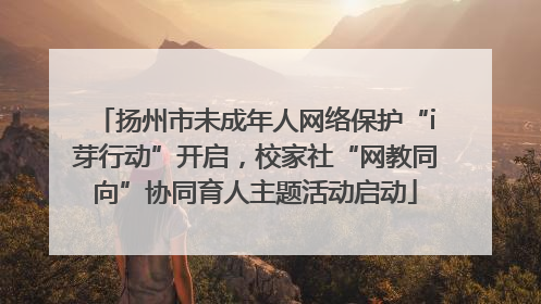 扬州市未成年人网络保护“i芽行动”开启，校家社“网教同向”协同育人主题活动启动