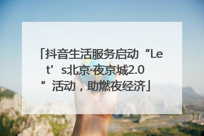 抖音生活服务启动“Let’s北京·夜京城2.0”活动，助燃夜经济