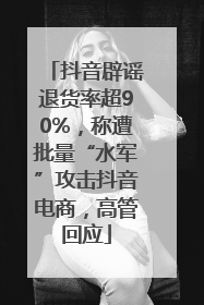 抖音辟谣退货率超90%，称遭批量“水军”攻击抖音电商，高管回应