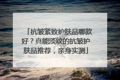 抗皱紧致护肤品哪款好？真能淡纹的抗皱护肤品推荐，亲身实测