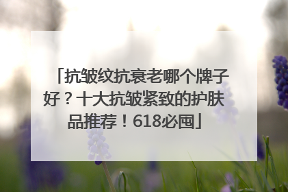 抗皱纹抗衰老哪个牌子好？十大抗皱紧致的护肤品推荐！618必囤