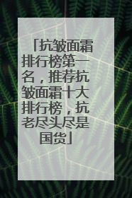 抗皱面霜排行榜第一名，推荐抗皱面霜十大排行榜，抗老尽头尽是国货