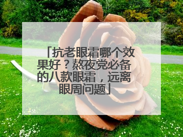 抗老眼霜哪个效果好？熬夜党必备的八款眼霜，远离眼周问题
