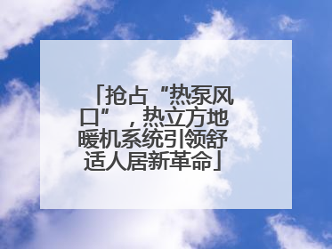 抢占“热泵风口”，热立方地暖机系统引领舒适人居新革命