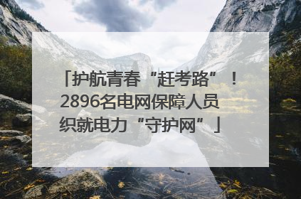 护航青春“赶考路”！2896名电网保障人员织就电力“守护网”