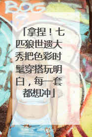 拿捏！七匹狼世遗大秀把色彩时髦穿搭玩明白，每一套都想冲