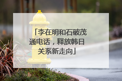 李在明和石破茂通电话，释放韩日关系新走向