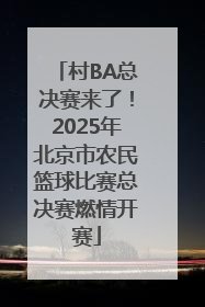 村BA总决赛来了！2025年北京市农民篮球比赛总决赛燃情开赛