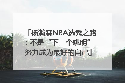 杨瀚森NBA选秀之路：不是“下一个姚明” 努力成为最好的自己
