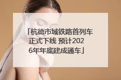 杭德市域铁路首列车正式下线 预计2026年年底建成通车