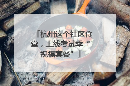 杭州这个社区食堂，上线考试季“祝福套餐”