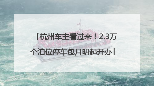 杭州车主看过来！2.3万个泊位停车包月明起开办