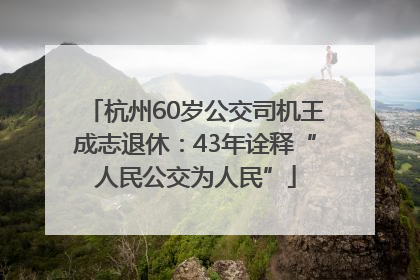杭州60岁公交司机王成志退休：43年诠释“人民公交为人民”