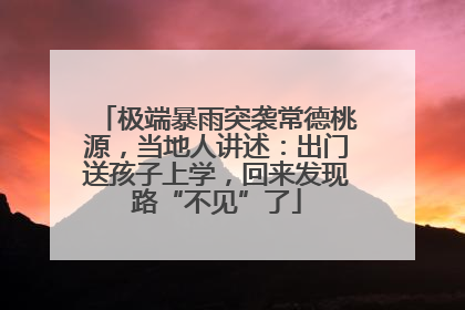 极端暴雨突袭常德桃源，当地人讲述：出门送孩子上学，回来发现路“不见”了