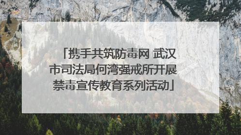 携手共筑防毒网 武汉市司法局何湾强戒所开展禁毒宣传教育系列活动