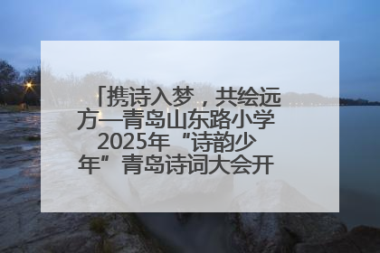 携诗入梦，共绘远方—青岛山东路小学2025年“诗韵少年”青岛诗词大会开幕畅游诗词之海