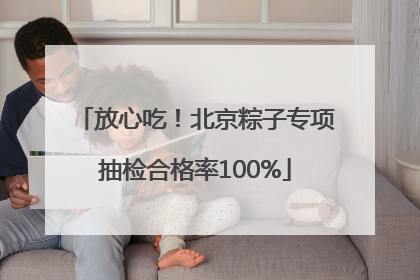 放心吃！北京粽子专项抽检合格率100%